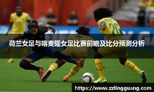 荷兰女足与喀麦隆女足比赛前瞻及比分预测分析